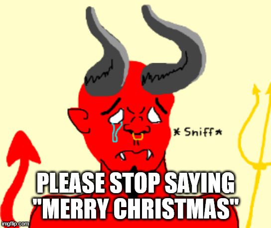 Satan cry | PLEASE STOP SAYING "MERRY CHRISTMAS" | image tagged in satan cry | made w/ Imgflip meme maker
