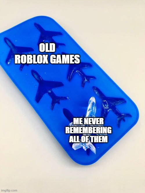 always remember the roblox games you played❤ | OLD ROBLOX GAMES; ME NEVER REMEMBERING ALL OF THEM | image tagged in airplane is the ice block,roblox,memes | made w/ Imgflip meme maker