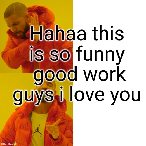 Drake Hotline Bling Meme | Hahaa this is so funny  good work guys i love you | image tagged in memes,drake hotline bling | made w/ Imgflip meme maker