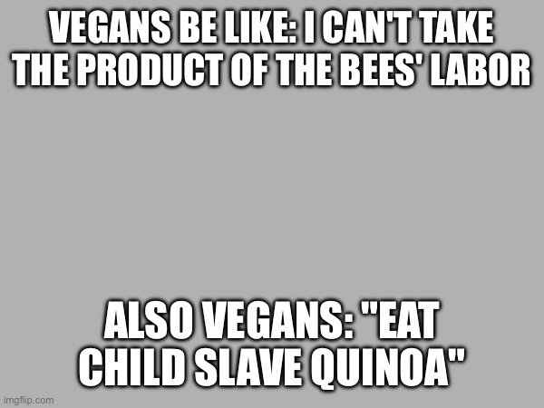VEGANS BE LIKE: I CAN'T TAKE THE PRODUCT OF THE BEES' LABOR; ALSO VEGANS: "EAT CHILD SLAVE QUINOA" | made w/ Imgflip meme maker