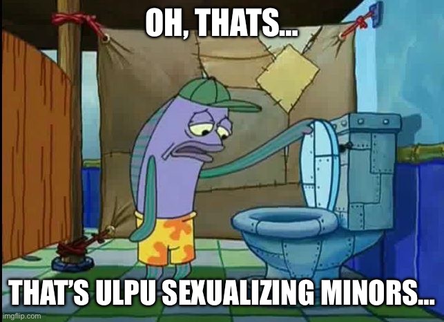 (AKA Spooky from Spooky’s Jumpscare Mansion) | OH, THATS…; THAT’S ULPU SEXUALIZING MINORS… | image tagged in oh thats a toilet spongebob fish | made w/ Imgflip meme maker