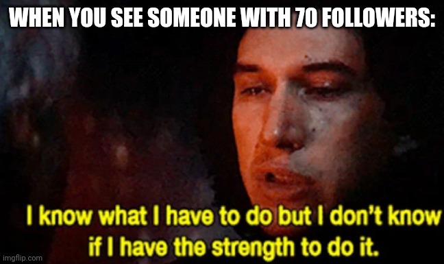 I know what I have to do but I don’t know if I have the strength | WHEN YOU SEE SOMEONE WITH 70 FOLLOWERS: | image tagged in i know what i have to do but i don t know if i have the strength | made w/ Imgflip meme maker