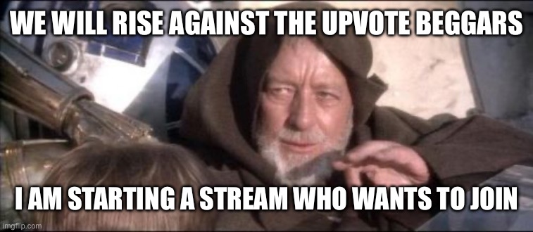 These Aren't The Droids You Were Looking For | WE WILL RISE AGAINST THE UPVOTE BEGGARS; I AM STARTING A STREAM WHO WANTS TO JOIN | image tagged in memes,these aren't the droids you were looking for | made w/ Imgflip meme maker