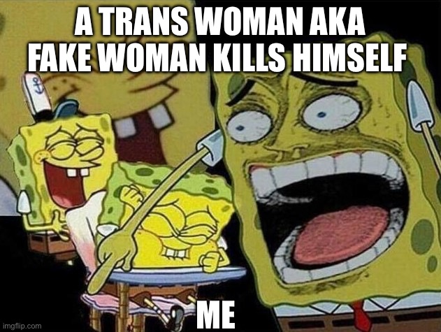 Anti trans FOREVER!!! | A TRANS WOMAN AKA FAKE WOMAN KILLS HIMSELF; ME | image tagged in spongebob laughing hysterically,transgender,lol so funny | made w/ Imgflip meme maker