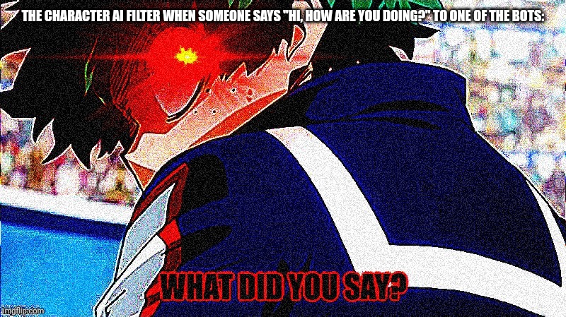 Deku what you say extreme | THE CHARACTER AI FILTER WHEN SOMEONE SAYS "HI, HOW ARE YOU DOING?" TO ONE OF THE BOTS: | image tagged in deku what you say extreme | made w/ Imgflip meme maker