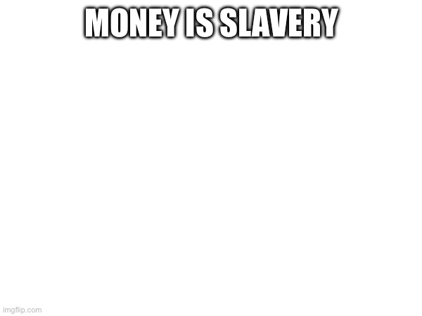 MONEY IS SLAVERY | made w/ Imgflip meme maker