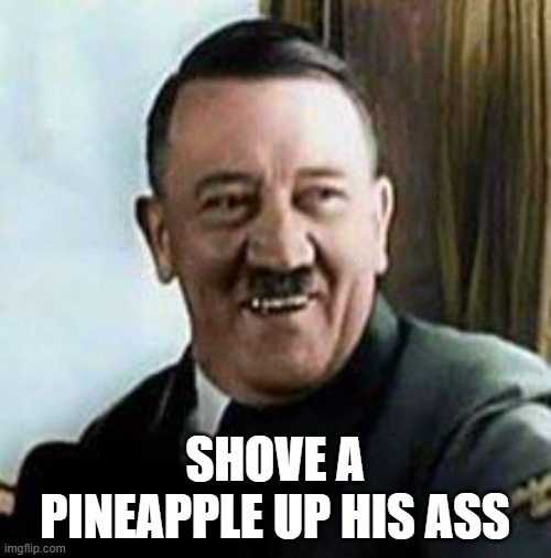 laughing hitler | SHOVE A PINEAPPLE UP HIS ASS | image tagged in laughing hitler | made w/ Imgflip meme maker