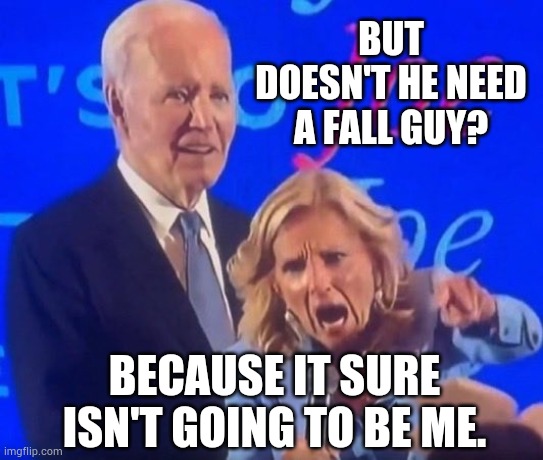 Screaming Jill Biden | BUT DOESN'T HE NEED A FALL GUY? BECAUSE IT SURE ISN'T GOING TO BE ME. | image tagged in screaming jill biden | made w/ Imgflip meme maker