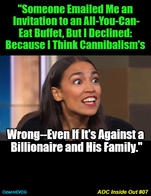 AOC Inside Out #07 | "Someone Emailed Me an 

Invitation to an All-You-Can-

Eat Buffet, But I Declined: 

Because I Think Cannibalism's; Wrong--Even If It's Against a 

Billionaire and His Family."; AOC Inside Out #07; OzwinEVCG | image tagged in crazy aoc,political humor,politicians suck,social commentary,clown world,occupied usa | made w/ Imgflip meme maker