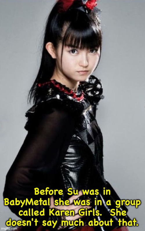 Su was a Karen | Before Su was in BabyMetal she was in a group called Karen Girls.  She doesn't say much about that. | image tagged in suzuka nakamoto,su-metal,babymetal | made w/ Imgflip meme maker