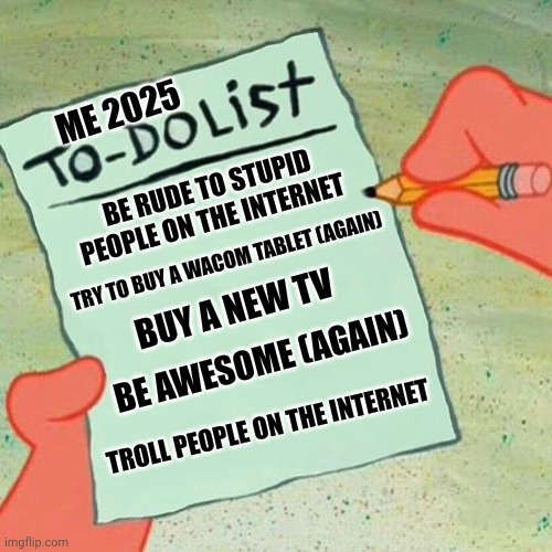 New list new things. Well they're not all new. | ME 2025; BE RUDE TO STUPID PEOPLE ON THE INTERNET; TRY TO BUY A WACOM TABLET (AGAIN); BUY A NEW TV; BE AWESOME (AGAIN); TROLL PEOPLE ON THE INTERNET | image tagged in to-do list spongebob,to do list,2025,happy new year | made w/ Imgflip meme maker