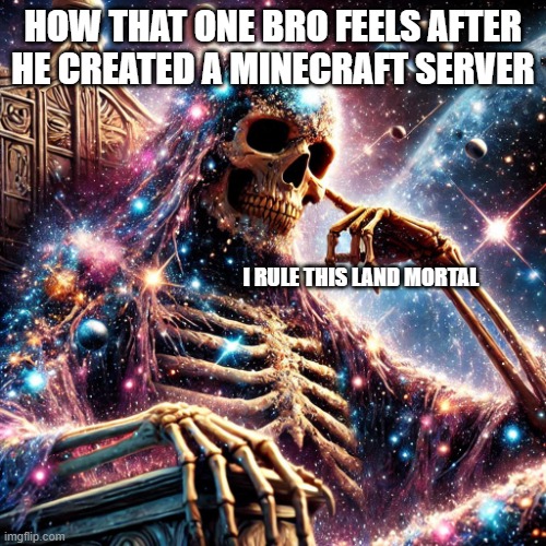 i rule this land mortal | HOW THAT ONE BRO FEELS AFTER HE CREATED A MINECRAFT SERVER; I RULE THIS LAND MORTAL | image tagged in universe bones | made w/ Imgflip meme maker