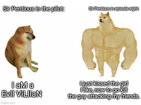 buff doge vs cheems reversed | Sir Pentious in episode eight:; Sir Pentious in the pilot:; I aM a EvIl ViLlIaN; I just kissed the girl I like, now to go kill the guy attacking my friends. | image tagged in buff doge vs cheems reversed | made w/ Imgflip meme maker