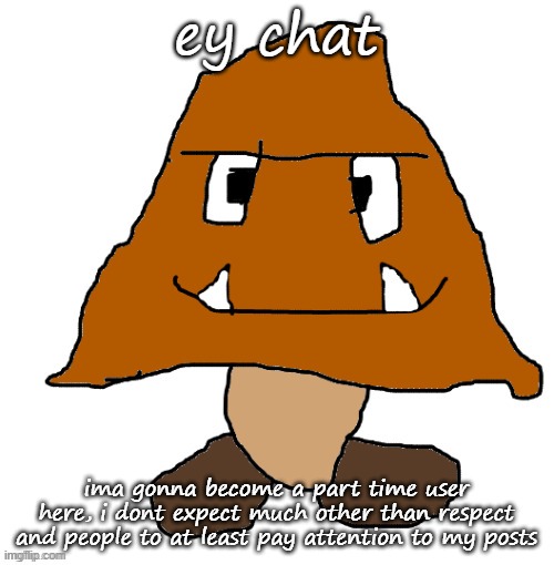 devious ahh goomba | ey chat; ima gonna become a part time user here, i dont expect much other than respect and people to at least pay attention to my posts | image tagged in devious ahh goomba | made w/ Imgflip meme maker