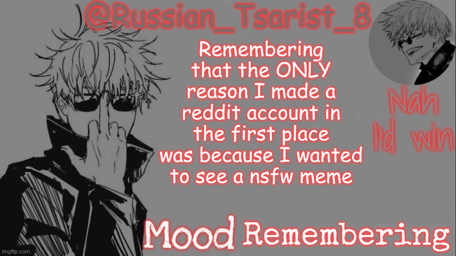 Russian_Tsarist_8 announcement temp (Thanks, Gojo-Satoru) | Remembering that the ONLY reason I made a reddit account in the first place was because I wanted to see a nsfw meme; Remembering | image tagged in russian_tsarist_8 announcement temp thanks gojo-satoru | made w/ Imgflip meme maker