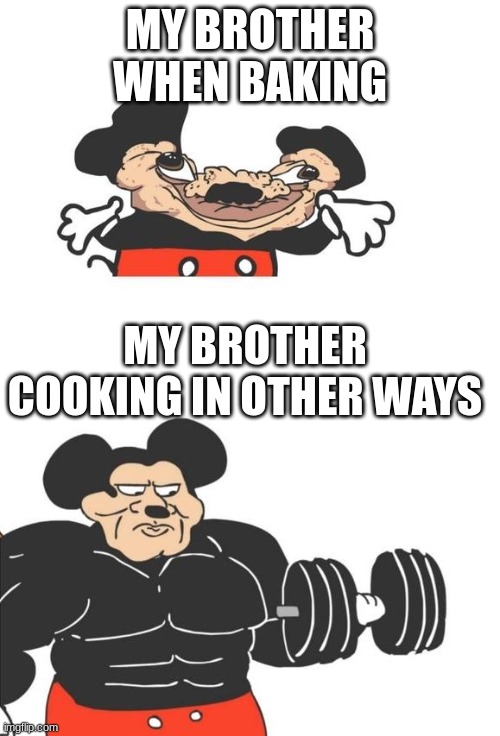 Buff Mickey Mouse | MY BROTHER WHEN BAKING; MY BROTHER COOKING IN OTHER WAYS | image tagged in buff mickey mouse | made w/ Imgflip meme maker