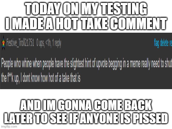 Hot Take Test (and Goddayum this Stream is Dead) | TODAY ON MY TESTING I MADE A HOT TAKE COMMENT; AND IM GONNA COME BACK LATER TO SEE IF ANYONE IS PISSED | image tagged in comment | made w/ Imgflip meme maker