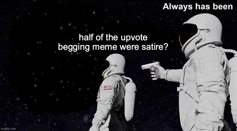 Always has been | half of the upvote begging meme were satire? | image tagged in always has been | made w/ Imgflip meme maker