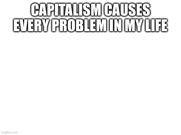 CAPITALISM CAUSES EVERY PROBLEM IN MY LIFE | made w/ Imgflip meme maker