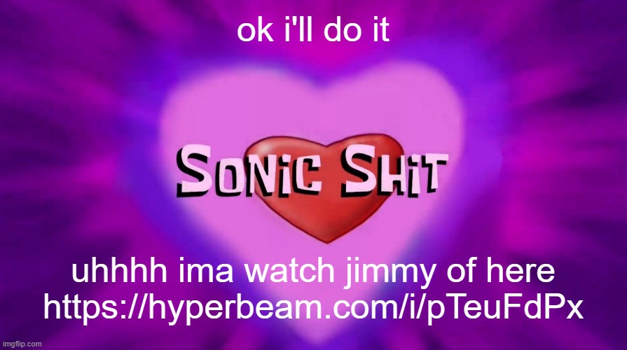 h | ok i'll do it; uhhhh ima watch jimmy of here
https://hyperbeam.com/i/pTeuFdPx | image tagged in sonic shit | made w/ Imgflip meme maker