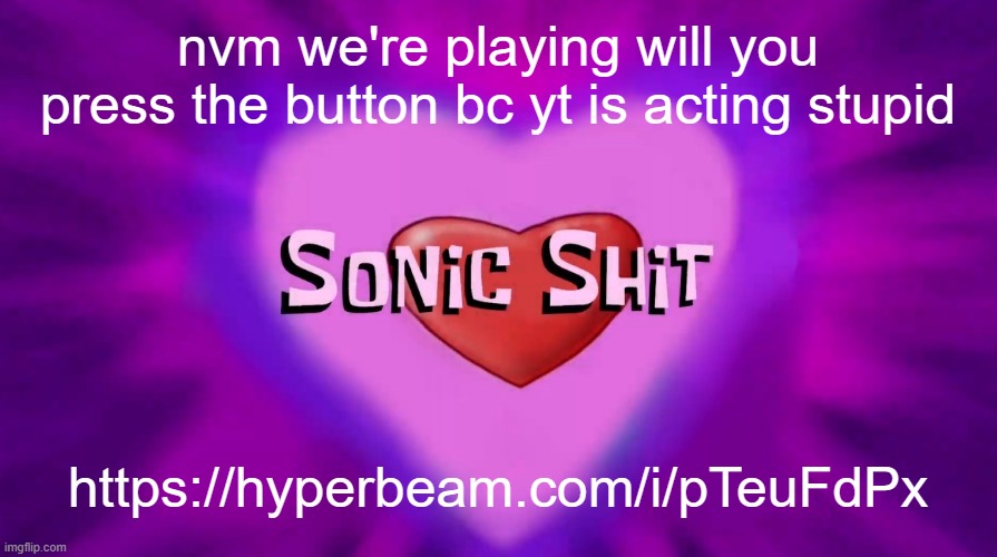 https://hyperbeam.com/i/pTeuFdPx | nvm we're playing will you press the button bc yt is acting stupid; https://hyperbeam.com/i/pTeuFdPx | image tagged in sonic shit | made w/ Imgflip meme maker