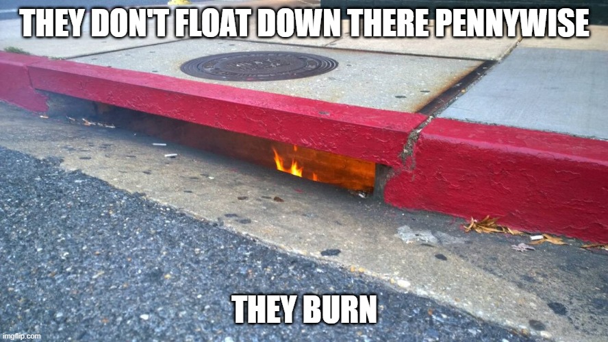 They Float? | THEY DON'T FLOAT DOWN THERE PENNYWISE; THEY BURN | image tagged in unsee juice | made w/ Imgflip meme maker