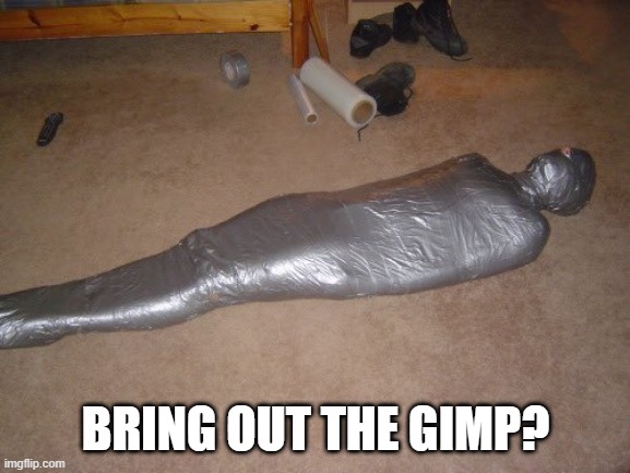 Taped Up | BRING OUT THE GIMP? | image tagged in cursed image | made w/ Imgflip meme maker