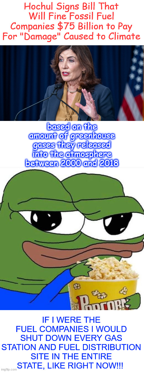 The Climate Change Superfund Act. Shut fossil fuel sales down Now and watch the fun begin. | Hochul Signs Bill That Will Fine Fossil Fuel Companies $75 Billion to Pay For "Damage" Caused to Climate; based on the amount of greenhouse gases they released into the atmosphere between 2000 and 2018; IF I WERE THE FUEL COMPANIES I WOULD SHUT DOWN EVERY GAS STATION AND FUEL DISTRIBUTION SITE IN THE ENTIRE STATE, LIKE RIGHT NOW!!! | image tagged in more climate change cult stupidty,remember ny,you voted for this,climate extortion | made w/ Imgflip meme maker