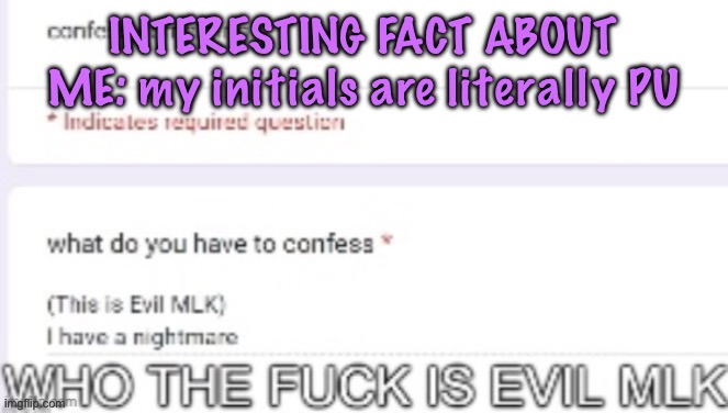 only like 3 people have ever made jokes about it but i’m certain that about to change | INTERESTING FACT ABOUT ME: my initials are literally PU | image tagged in who the fuck is evil mlk,cinnabox announcement | made w/ Imgflip meme maker