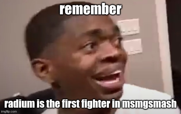 why he happi | remember; radium is the first fighter in msmgsmash | image tagged in why he happi | made w/ Imgflip meme maker