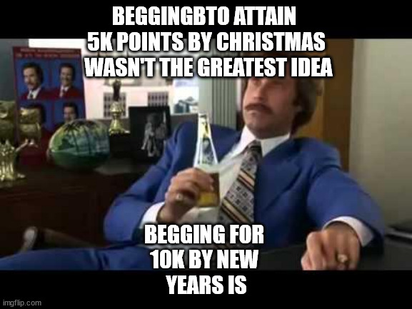 it's almost happened!!! ACTUALLYIT HAPPENSWHEN IPRESS SUBMITIMAGE | BEGGINGBTO ATTAIN 
5K POINTS BY CHRISTMAS
 WASN'T THE GREATEST IDEA; BEGGING FOR 
10K BY NEW 
YEARS IS | image tagged in memes,well that escalated quickly | made w/ Imgflip meme maker