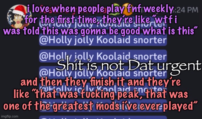 Shit is not Dat urgent | i love when people play fnf weekly for the first time, they’re like “wtf i was told this was gonna be good what is this”; and then they finish it and they’re like “that was fucking peak, that was one of the greatest mods i’ve ever played” | image tagged in shit is not dat urgent,cinnabox announcement | made w/ Imgflip meme maker