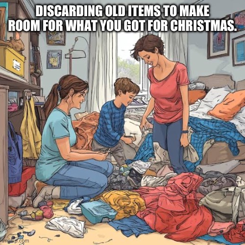 DISCARDING OLD ITEMS TO MAKE ROOM FOR WHAT YOU GOT FOR CHRISTMAS. | image tagged in post christmas sort | made w/ Imgflip meme maker