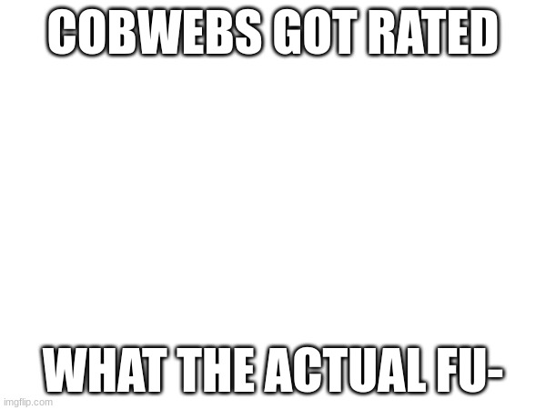 new top 10??? | COBWEBS GOT RATED; WHAT THE ACTUAL FU- | image tagged in gd,cobwebs | made w/ Imgflip meme maker