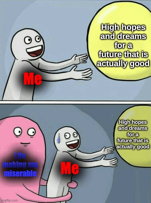 So far, life is kicking me like a rock on a road. Not sure how long further I can survive it honestly. | High hopes and dreams for a future that is actually good; Me; High hopes and dreams for a future that is actually good; Life making me miserable; Me | image tagged in memes,running away balloon | made w/ Imgflip meme maker