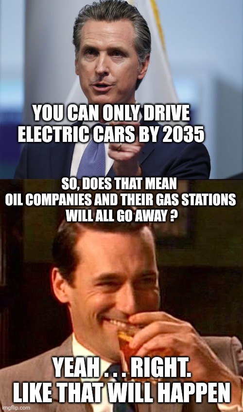 YOU CAN ONLY DRIVE ELECTRIC CARS BY 2035 SO, DOES THAT MEAN 
OIL COMPANIES AND THEIR GAS STATIONS
 WILL ALL GO AWAY ? YEAH . . . RIGHT.
LIKE | image tagged in gavin newsom shelter in place order,drinking guy | made w/ Imgflip meme maker