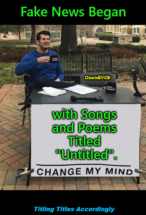 Titling Titles Accordingly | Fake News Began; OzwinEVCG; with Songs 

and Poems 

Titled 

"Untitled". Titling Titles Accordingly | image tagged in change my mind tilt-corrected,silly,titling,fake news,mixed messages,exploring history | made w/ Imgflip meme maker