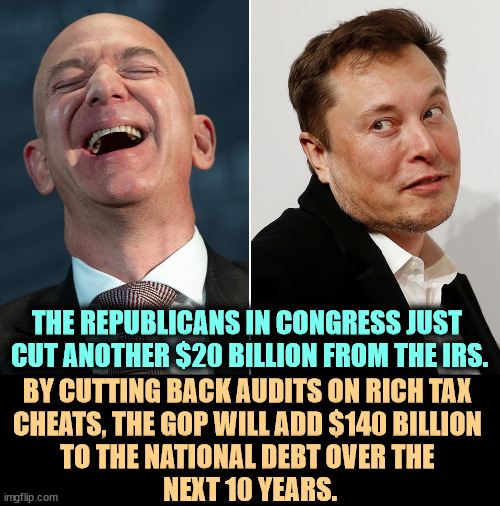 THE REPUBLICANS IN CONGRESS JUST 
CUT ANOTHER $20 BILLION FROM THE IRS. BY CUTTING BACK AUDITS ON RICH TAX 
CHEATS, THE GOP WILL ADD $140 BILLION 
TO THE NATIONAL DEBT OVER THE 
NEXT 10 YEARS. | image tagged in republicans,tax cuts for the rich,irs,audits,rich people,billionaire | made w/ Imgflip meme maker