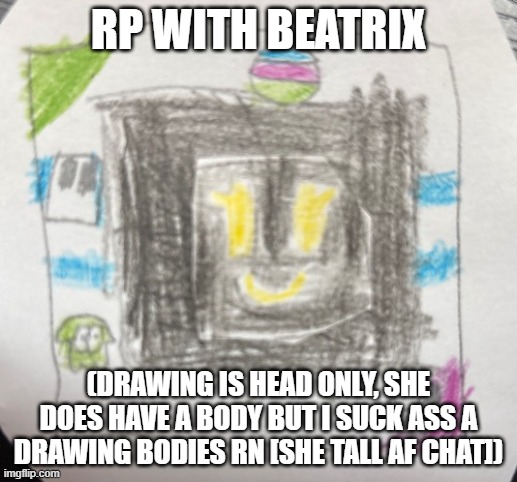 RP WITH BEATRIX; (DRAWING IS HEAD ONLY, SHE DOES HAVE A BODY BUT I SUCK ASS A DRAWING BODIES RN [SHE TALL AF CHAT]) | made w/ Imgflip meme maker