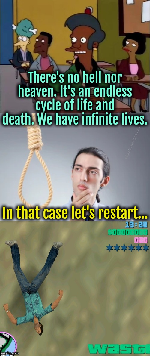 Game over! Wait... Where's the restart button? | There's no hell nor heaven. It's an endless cycle of life and death. We have infinite lives. @darking2jarlie; In that case let's restart... | image tagged in apu,man thinking at noose,gta vice city wasted,life,suicide | made w/ Imgflip meme maker