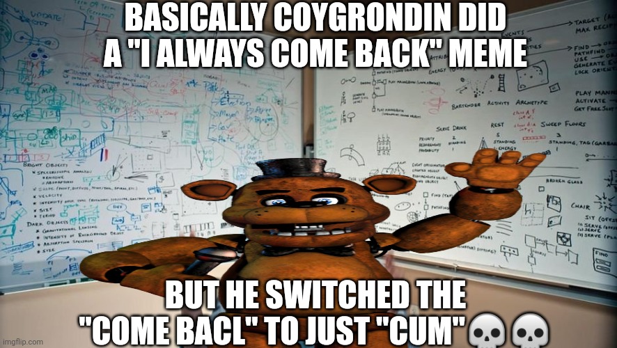 Explanation about the coygrondin thing... | BASICALLY COYGRONDIN DID A "I ALWAYS COME BACK" MEME; BUT HE SWITCHED THE "COME BACL" TO JUST "CUM"💀💀 | image tagged in let me explain,fazbear explanation | made w/ Imgflip meme maker