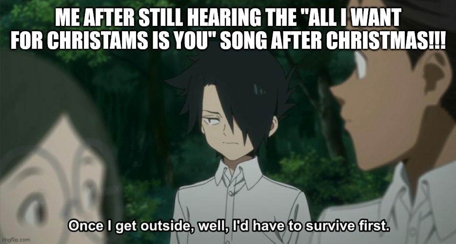 WHYYYYYY | ME AFTER STILL HEARING THE "ALL I WANT FOR CHRISTAMS IS YOU" SONG AFTER CHRISTMAS!!! | image tagged in once i get outside well i'd have to survive first tpn anime | made w/ Imgflip meme maker