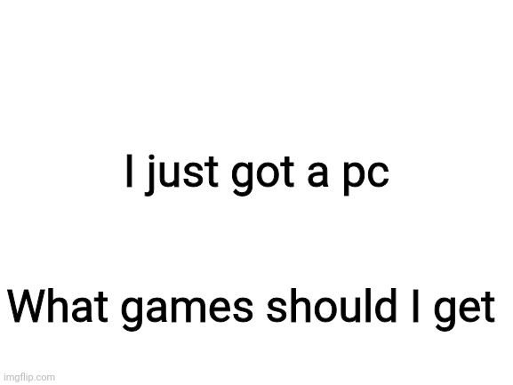 Blank White Template | I just got a pc; What games should I get | image tagged in blank white template | made w/ Imgflip meme maker