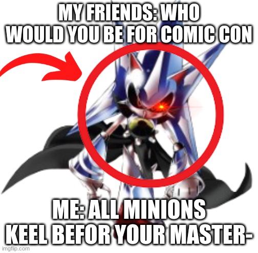 neo metal sonic. | MY FRIENDS: WHO WOULD YOU BE FOR COMIC CON; ME: ALL MINIONS KEEL BEFOR YOUR MASTER- | image tagged in robot walks,sonic the hedgehog | made w/ Imgflip meme maker