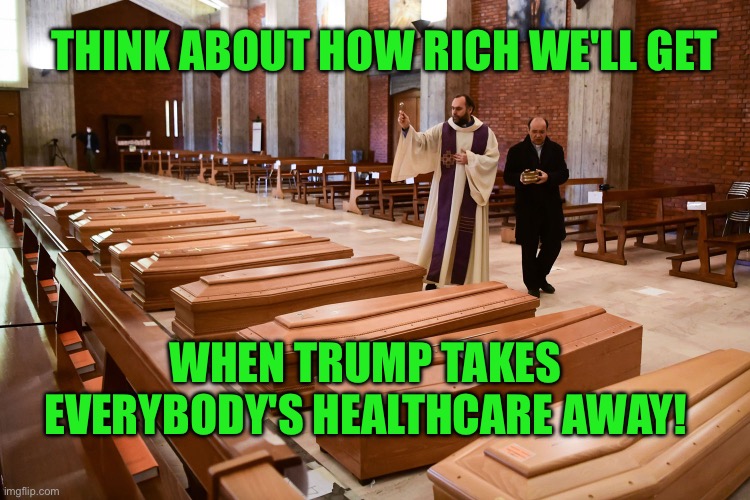 The coffin industry loves Trump | THINK ABOUT HOW RICH WE'LL GET; WHEN TRUMP TAKES EVERYBODY'S HEALTHCARE AWAY! | image tagged in 2021 conservative christmas dinner | made w/ Imgflip meme maker