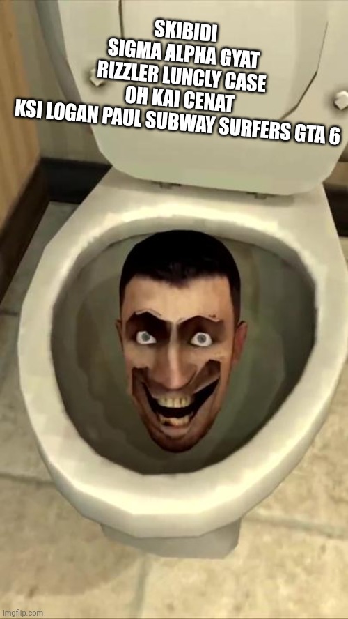 Skibidi toilet | SKIBIDI SIGMA ALPHA GYAT RIZZLER LUNCLY CASE OH KAI CENAT KSI LOGAN PAUL SUBWAY SURFERS GTA 6 | image tagged in skibidi toilet | made w/ Imgflip meme maker