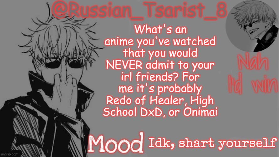 Russian_Tsarist_8 announcement temp (Thanks, Gojo-Satoru) | What's an anime you've watched that you would NEVER admit to your irl friends? For me it's probably Redo of Healer, High School DxD, or Onimai; Idk, shart yourself | image tagged in russian_tsarist_8 announcement temp thanks gojo-satoru | made w/ Imgflip meme maker