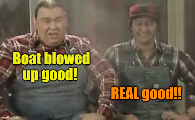 Blowed up good - SCTV | Boat blowed up good! REAL good!! | image tagged in blowed up good - sctv | made w/ Imgflip meme maker