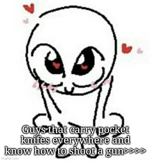 Love | Guys that carry pocket knifes everywhere and know how to shoot a gun>>>> | image tagged in love | made w/ Imgflip meme maker