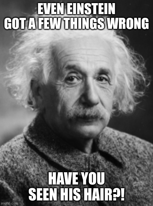 Have you though? | EVEN EINSTEIN GOT A FEW THINGS WRONG; HAVE YOU SEEN HIS HAIR?! | image tagged in memes | made w/ Imgflip meme maker